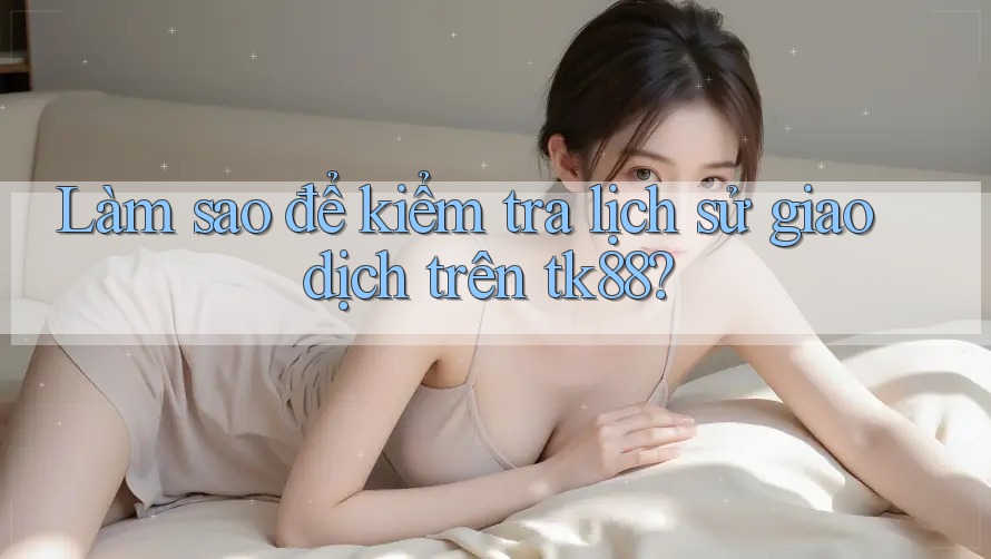 Làm sao để kiểm tra lịch sử giao dịch trên tk88? Làm sao để kiểm tra lịch sử giao dịch trên tk88?