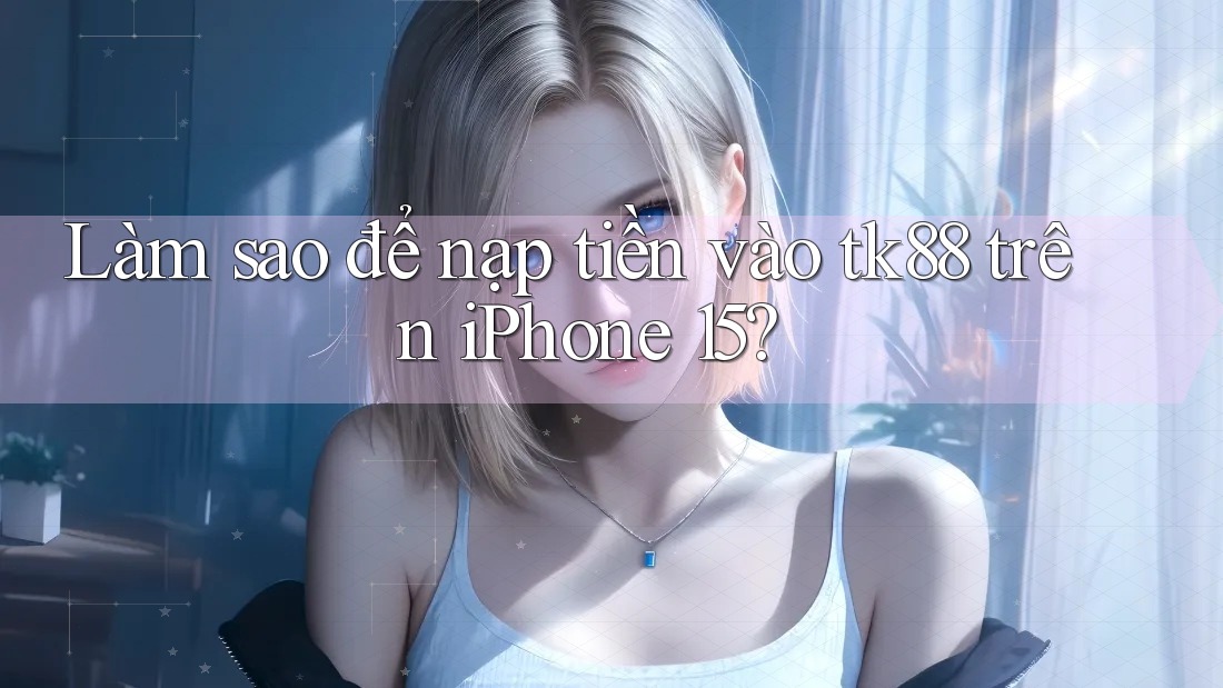Làm sao để nạp tiền vào tk88 trên iPhone 15? Làm sao để nạp tiền vào tk88 trên iPhone 15?