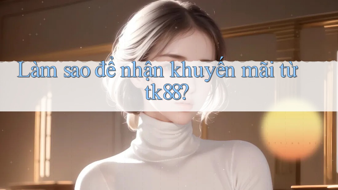 Làm sao để nhận khuyến mãi từ tk88?