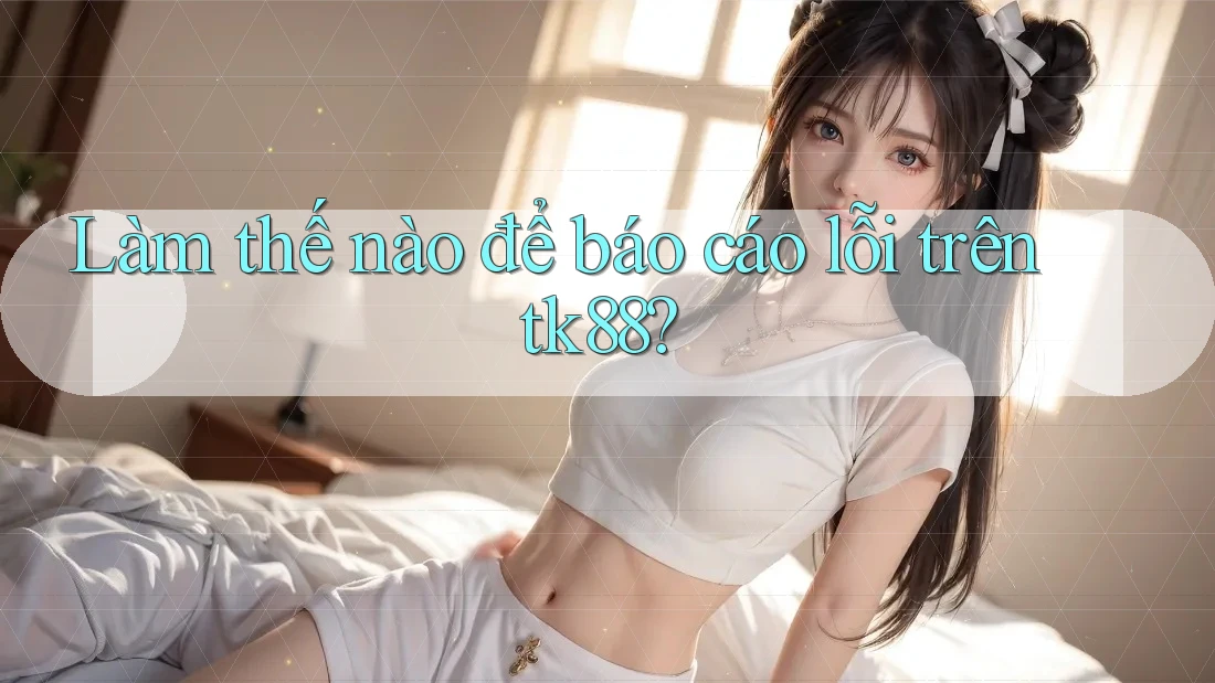 Làm thế nào để báo cáo lỗi trên tk88?