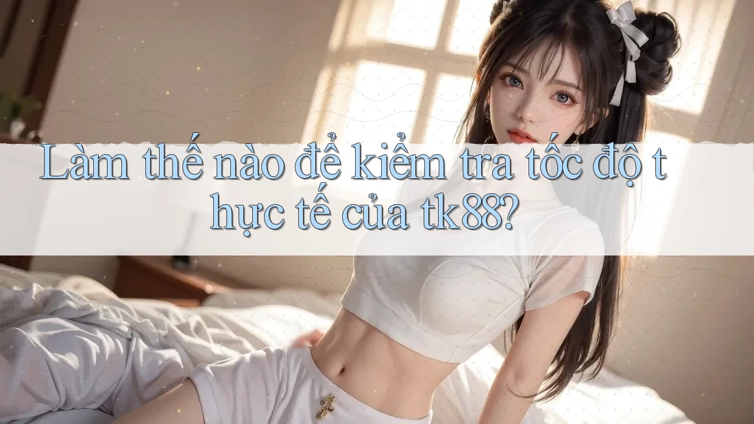 Làm thế nào để kiểm tra tốc độ thực tế của tk88? Làm thế nào để kiểm tra tốc độ thực tế của tk88?