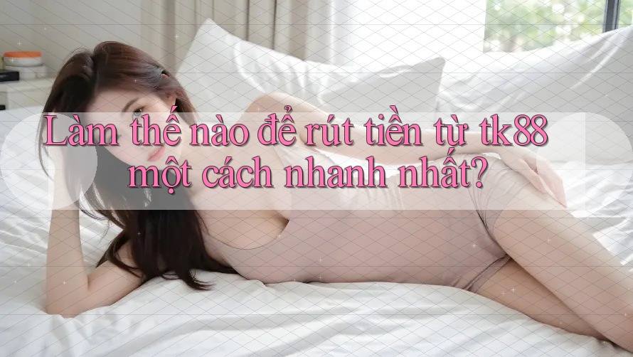 Làm thế nào để rút tiền từ tk88 một cách nhanh nhất? Làm thế nào để rút tiền từ tk88 một cách nhanh nhất?