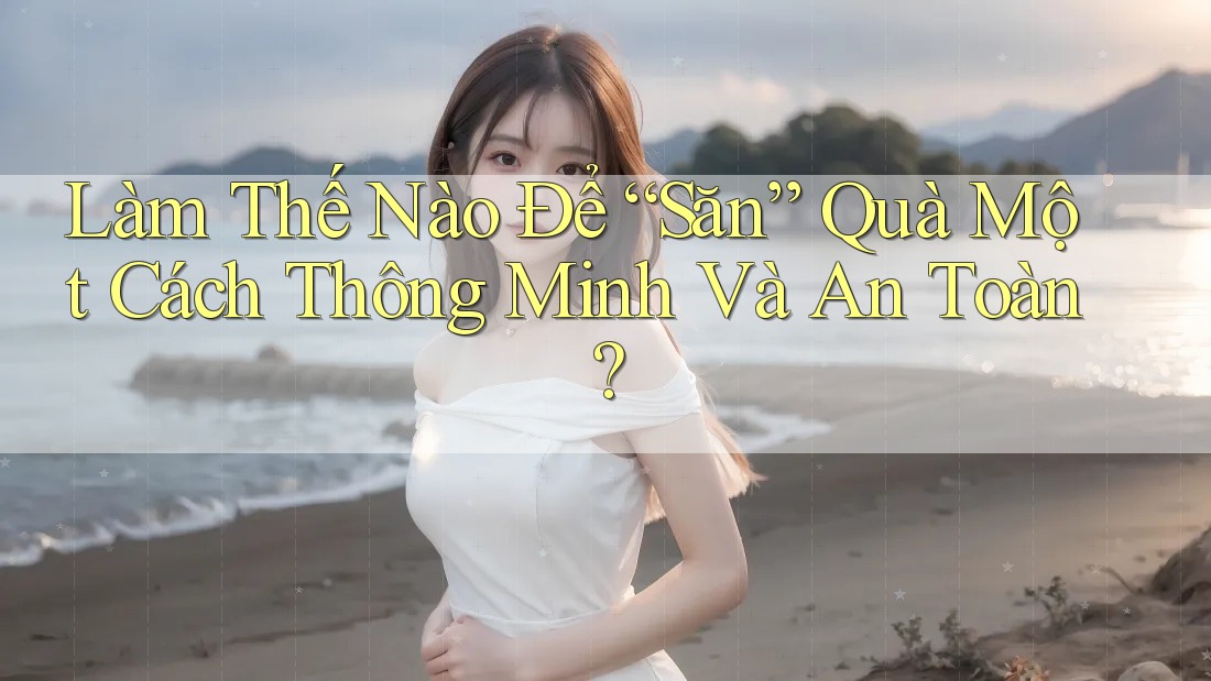 Làm Thế Nào Để “Săn” Quà Một Cách Thông Minh Và An Toàn? Làm Thế Nào Để “Săn” Quà Một Cách Thông Minh Và An Toàn?