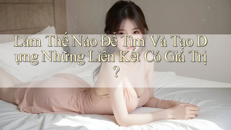 Làm Thế Nào Để Tìm Và Tạo Dựng Những Liên Kết Có Giá Trị? Làm Thế Nào Để Tìm Và Tạo Dựng Những Liên Kết Có Giá Trị?