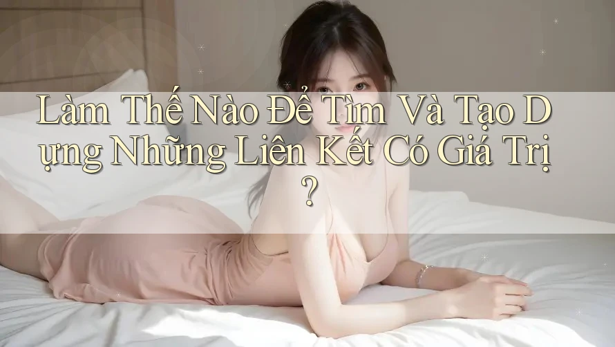Làm Thế Nào Để Tìm Và Tạo Dựng Những Liên Kết Có Giá Trị? Làm Thế Nào Để Tìm Và Tạo Dựng Những Liên Kết Có Giá Trị?