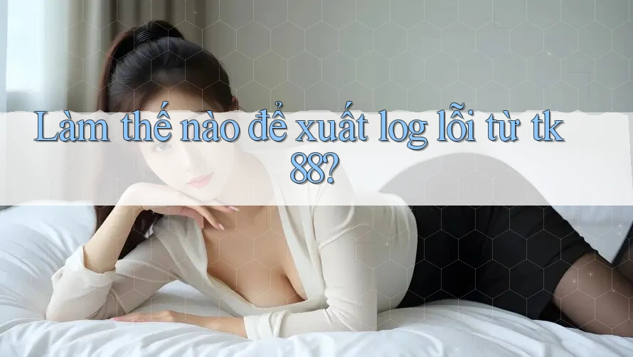 Làm thế nào để xuất log lỗi từ tk88? Làm thế nào để xuất log lỗi từ tk88?