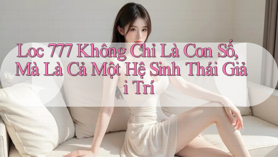 Loc 777 Không Chỉ Là Con Số, Mà Là Cả Một Hệ Sinh Thái Giải Trí