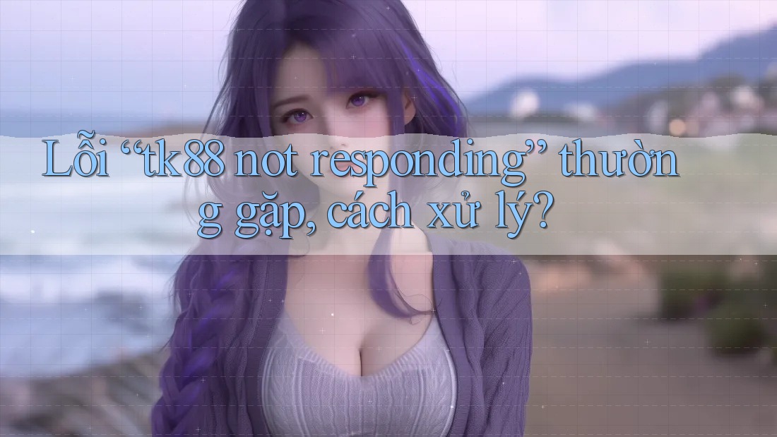 Lỗi “tk88 not responding” thường gặp, cách xử lý?
