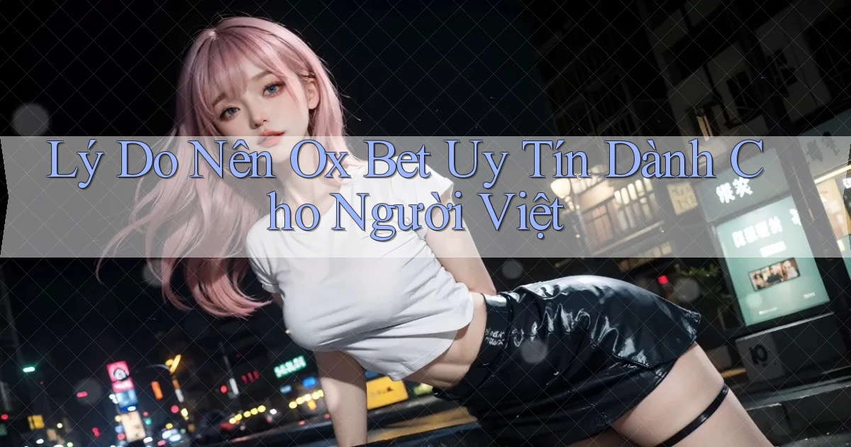 lý do nên ox bet uy tín dành cho người việt