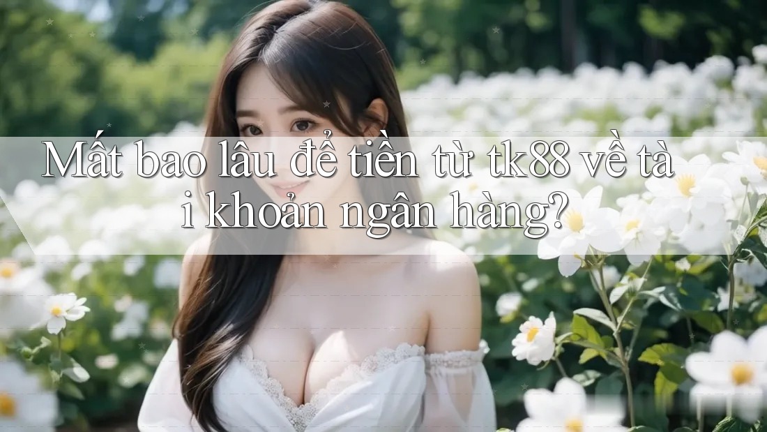 Mất bao lâu để tiền từ tk88 về tài khoản ngân hàng? Mất bao lâu để tiền từ tk88 về tài khoản ngân hàng?