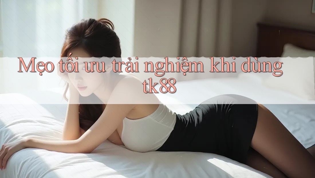 Mẹo tối ưu trải nghiệm khi dùng tk88 Mẹo tối ưu trải nghiệm khi dùng tk88