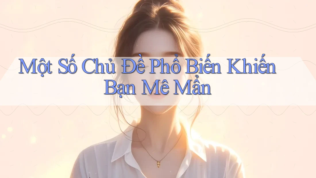 Một Số Chủ Đề Phổ Biến Khiến Bạn Mê Mẩn Một Số Chủ Đề Phổ Biến Khiến Bạn Mê Mẩn