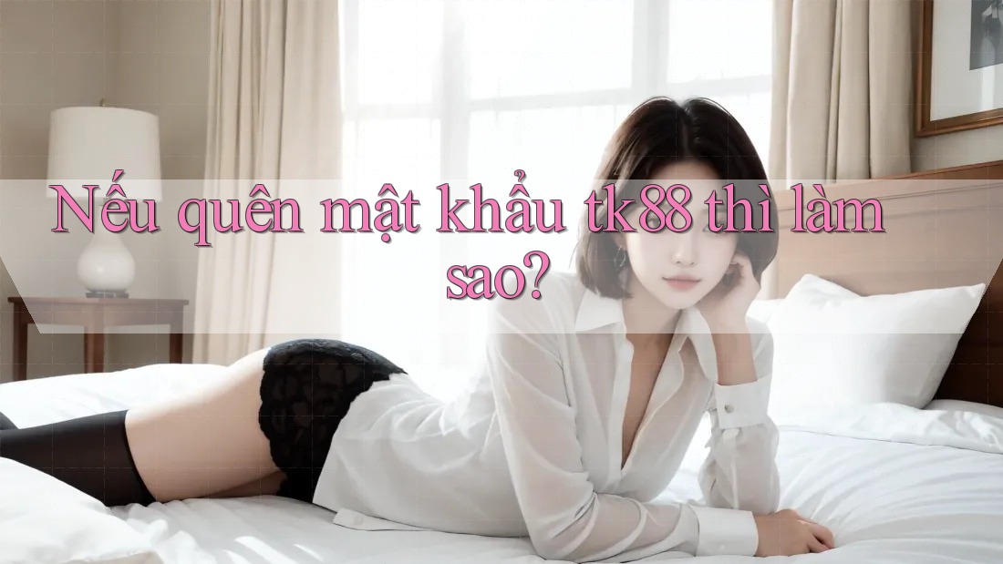 Nếu quên mật khẩu tk88 thì làm sao? Nếu quên mật khẩu tk88 thì làm sao?