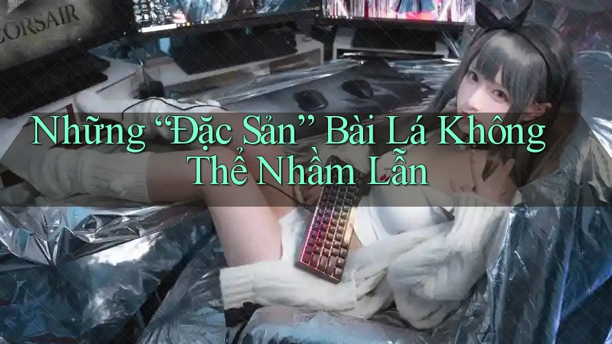 Những “Đặc Sản” Bài Lá Không Thể Nhầm Lẫn