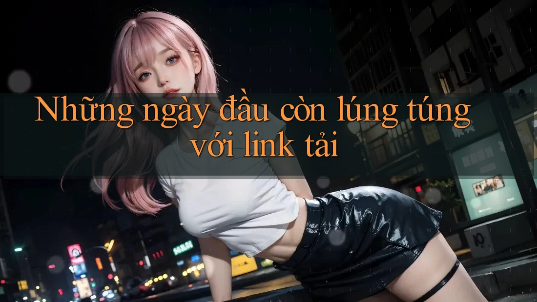 Những ngày đầu còn lúng túng với link tải Những ngày đầu còn lúng túng với link tải