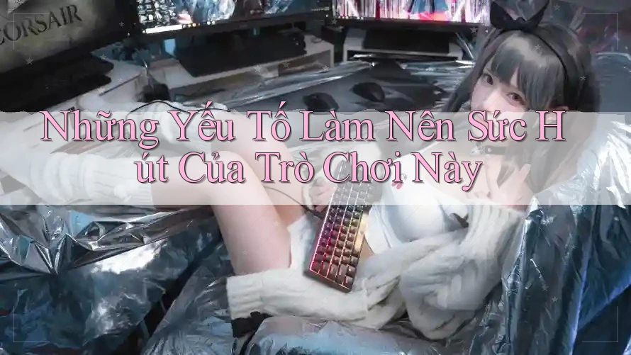 Những Yếu Tố Làm Nên Sức Hút Của Trò Chơi Này Những Yếu Tố Làm Nên Sức Hút Của Trò Chơi Này
