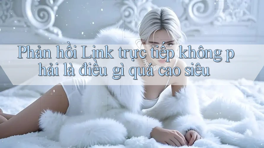 Phản hồi Link trực tiếp không phải là điều gì quá cao siêu