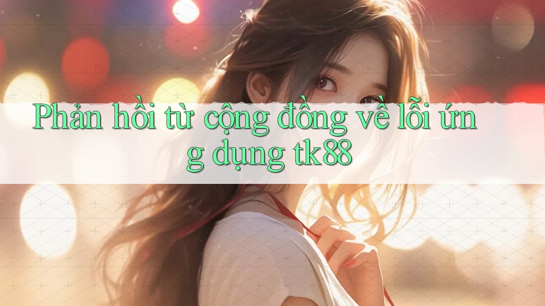 Phản hồi từ cộng đồng về lỗi ứng dụng tk88 Phản hồi từ cộng đồng về lỗi ứng dụng tk88