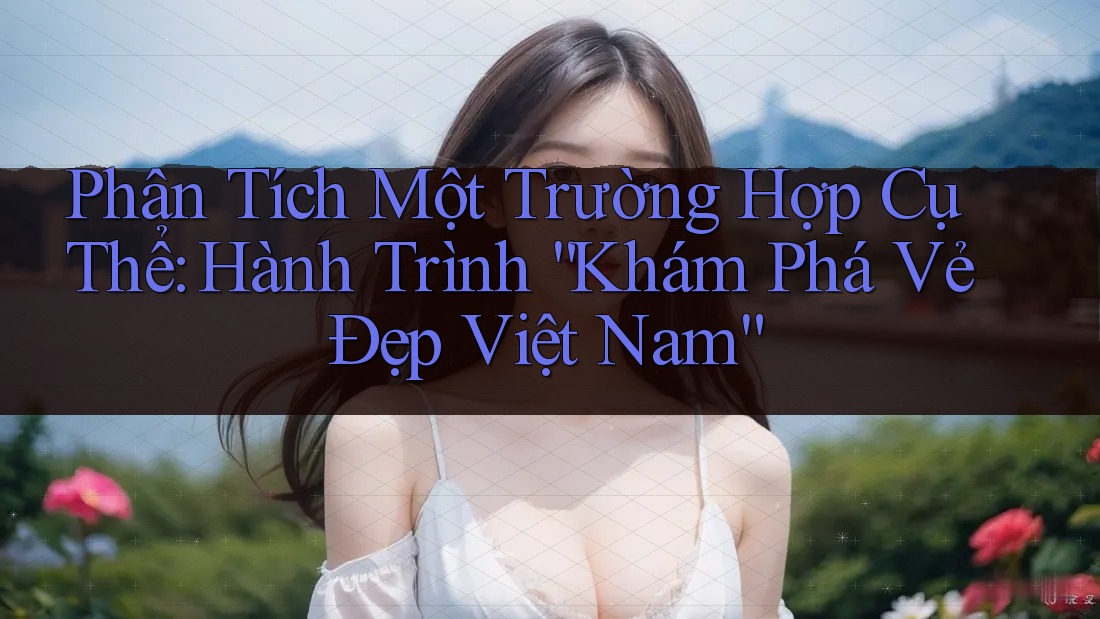 Phân Tích Một Trường Hợp Cụ Thể: Hành Trình Khám Phá Vẻ Đẹp Việt Nam Phân Tích Một Trường Hợp Cụ Thể: Hành Trình Khám Phá Vẻ Đẹp Việt Nam