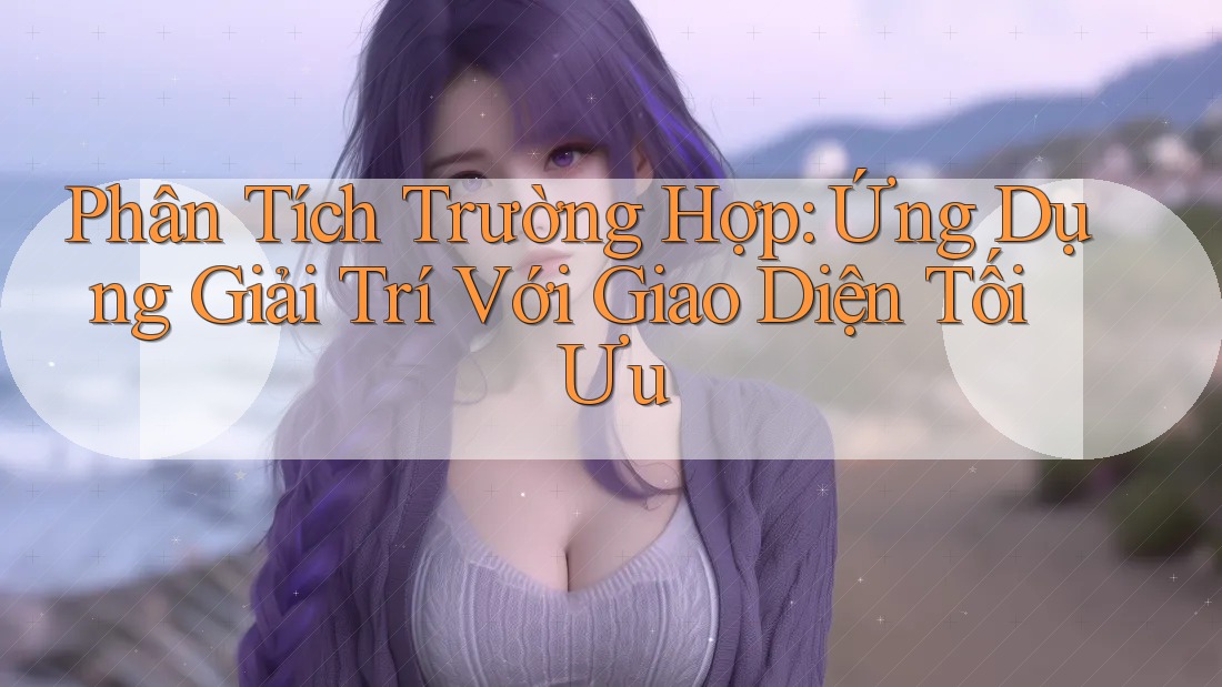 Phân Tích Trường Hợp: Ứng Dụng Giải Trí Với Giao Diện Tối Ưu