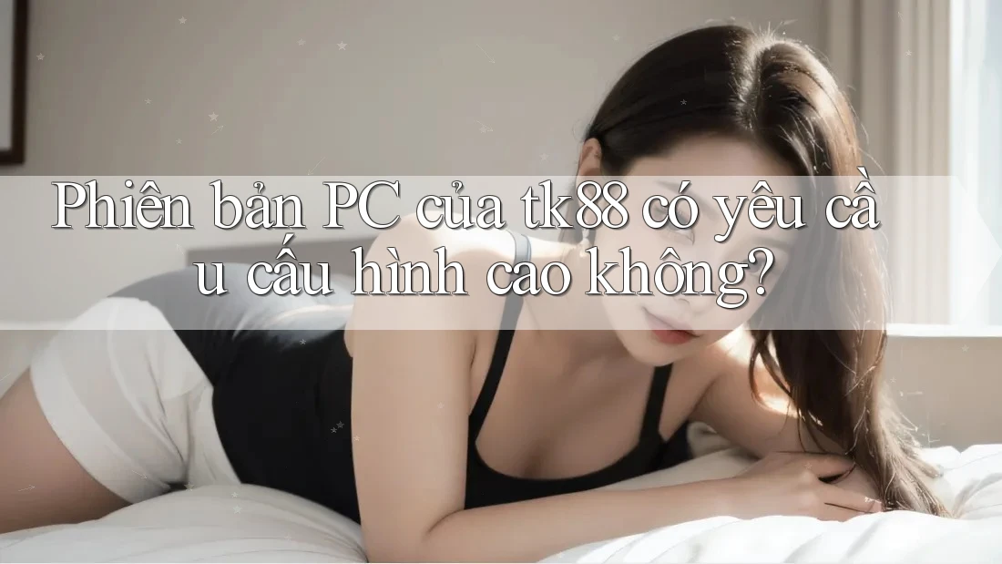 Phiên bản PC của tk88 có yêu cầu cấu hình cao không?