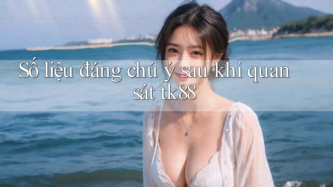 Số liệu đáng chú ý sau khi quan sát tk88 Số liệu đáng chú ý sau khi quan sát tk88