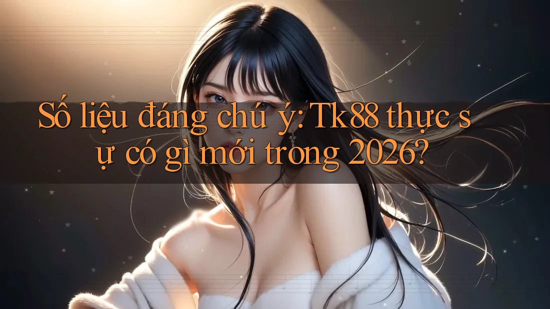 Số liệu đáng chú ý: Tk88 thực sự có gì mới trong 2026? Số liệu đáng chú ý: Tk88 thực sự có gì mới trong 2026?