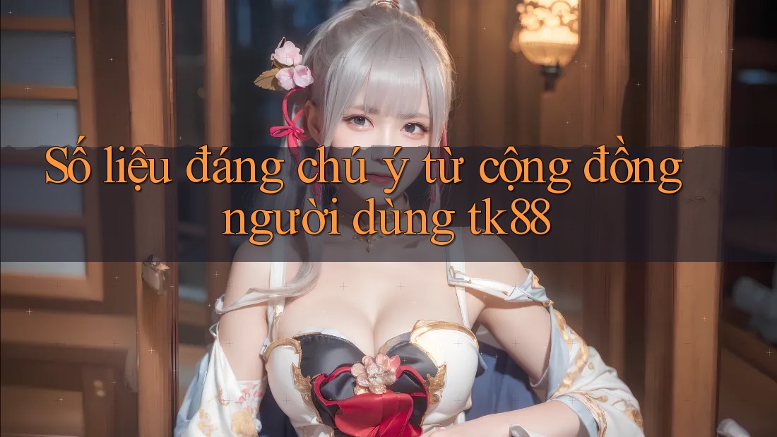 Số liệu đáng chú ý từ cộng đồng người dùng tk88 Số liệu đáng chú ý từ cộng đồng người dùng tk88