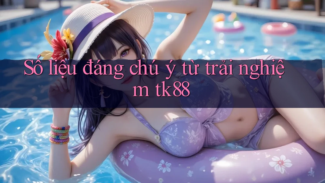 Số liệu đáng chú ý từ trải nghiệm tk88 Số liệu đáng chú ý từ trải nghiệm tk88