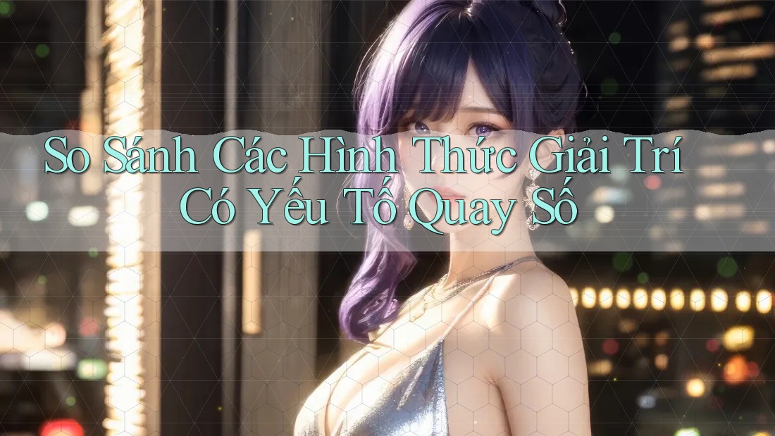So Sánh Các Hình Thức Giải Trí Có Yếu Tố Quay Số So Sánh Các Hình Thức Giải Trí Có Yếu Tố Quay Số