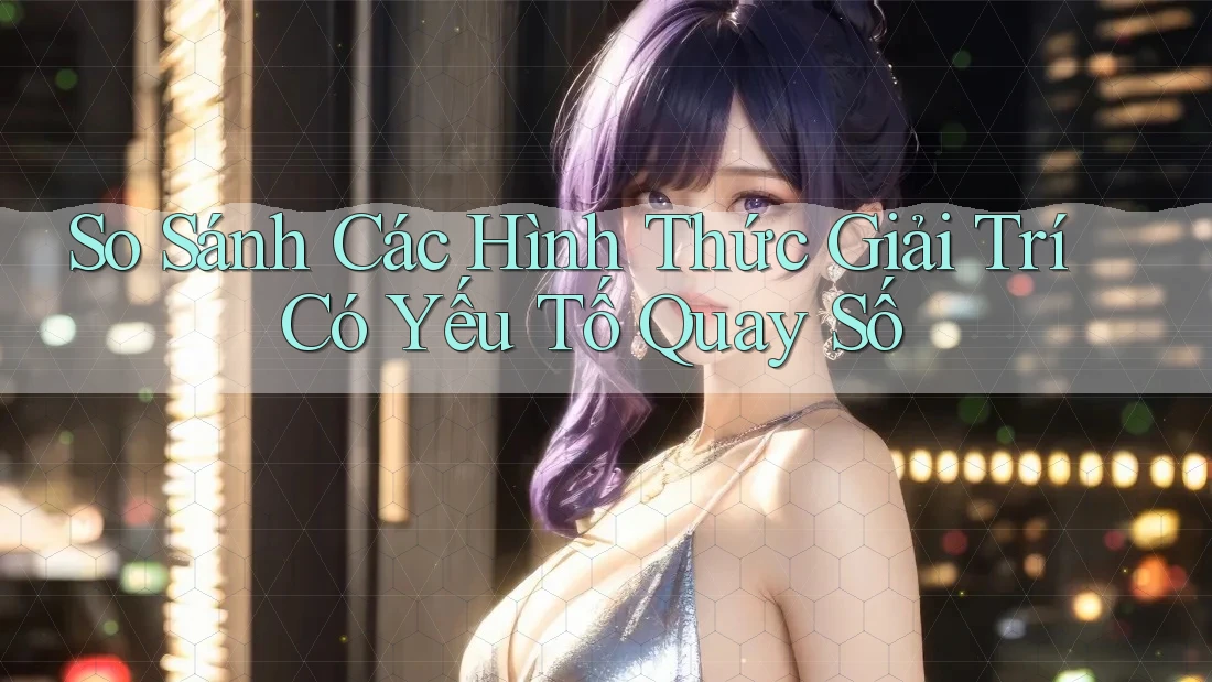So Sánh Các Hình Thức Giải Trí Có Yếu Tố Quay Số So Sánh Các Hình Thức Giải Trí Có Yếu Tố Quay Số