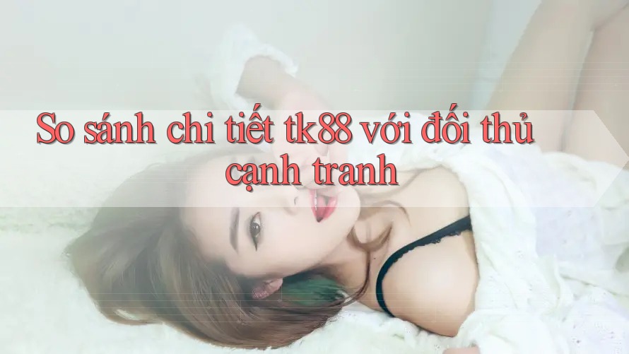 So sánh chi tiết tk88 với đối thủ cạnh tranh So sánh chi tiết tk88 với đối thủ cạnh tranh