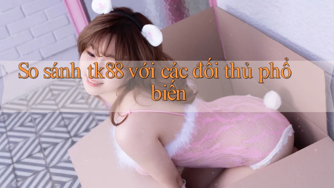 So sánh tk88 với các đối thủ phổ biến So sánh tk88 với các đối thủ phổ biến