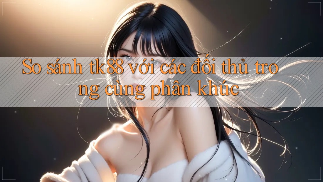 So sánh tk88 với các đối thủ trong cùng phân khúc So sánh tk88 với các đối thủ trong cùng phân khúc