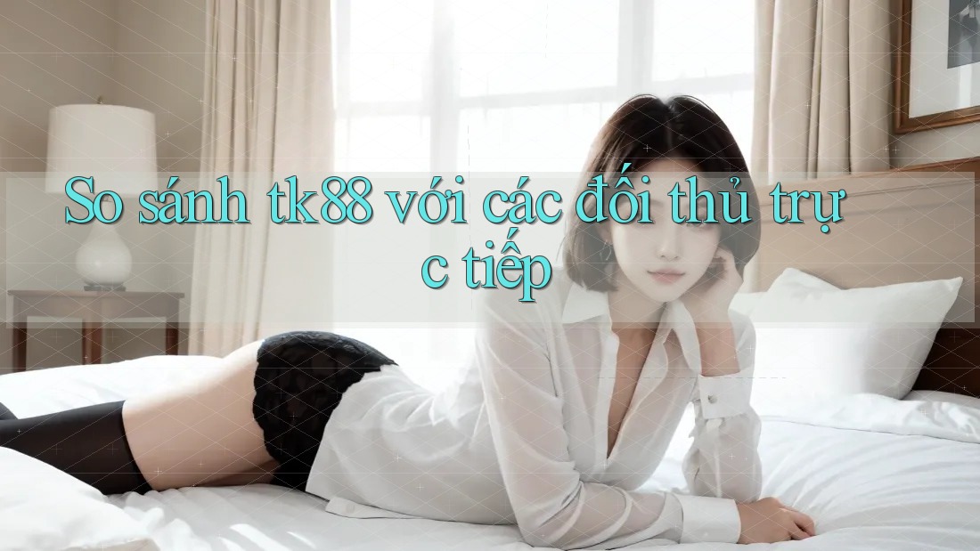 So sánh tk88 với các đối thủ trực tiếp So sánh tk88 với các đối thủ trực tiếp