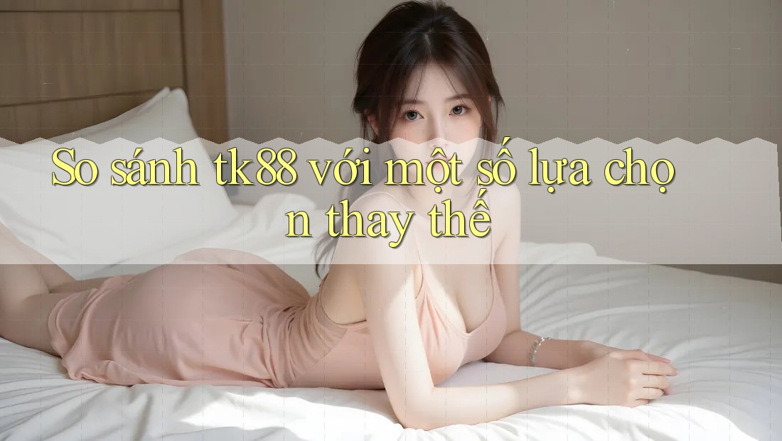 So sánh tk88 với một số lựa chọn thay thế So sánh tk88 với một số lựa chọn thay thế