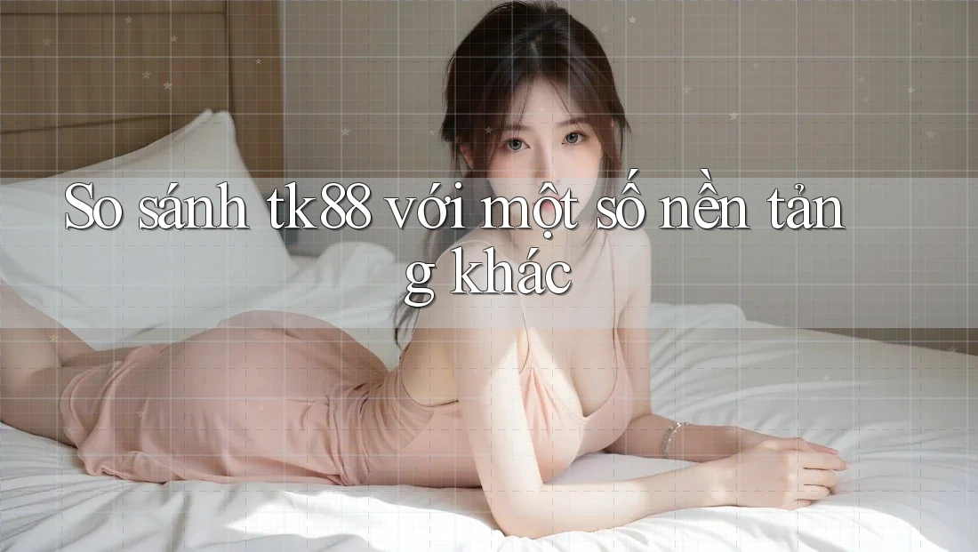 So sánh tk88 với một số nền tảng khác So sánh tk88 với một số nền tảng khác