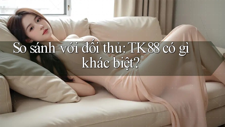 So sánh với đối thủ: TK88 có gì khác biệt? So sánh với đối thủ: TK88 có gì khác biệt?