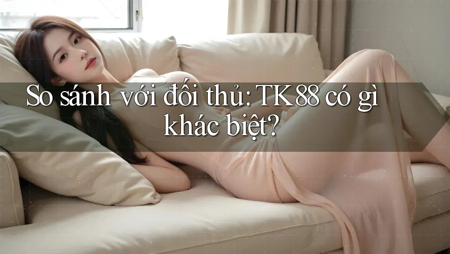 So sánh với đối thủ: TK88 có gì khác biệt? So sánh với đối thủ: TK88 có gì khác biệt?