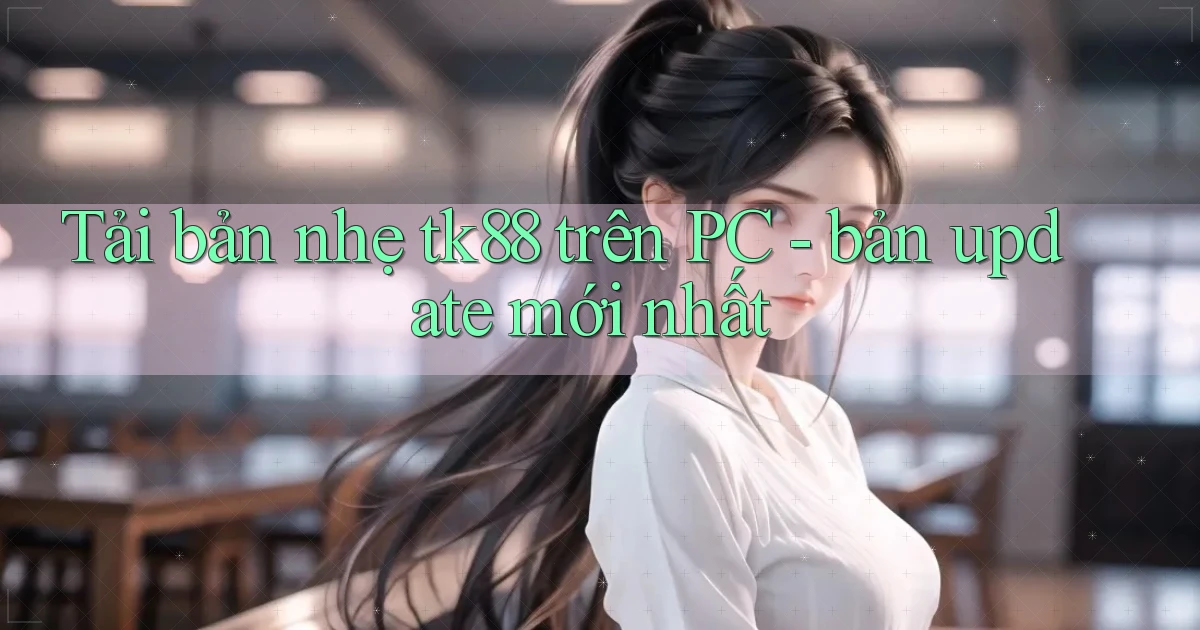 Tải bản nhẹ tk88 trên PC   bản update mới nhất