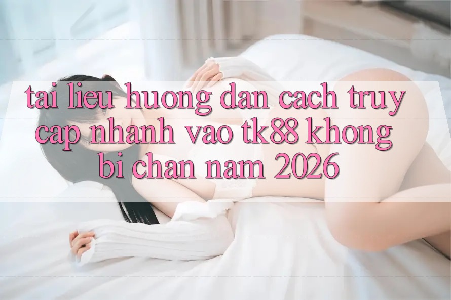 Tài liệu hướng dẫn Cách Truy Cập Nhanh Vào TK88 Không Bị Chặn Năm 2026 Tài liệu hướng dẫn Cách Truy Cập Nhanh Vào TK88 Không Bị Chặn Năm 2026