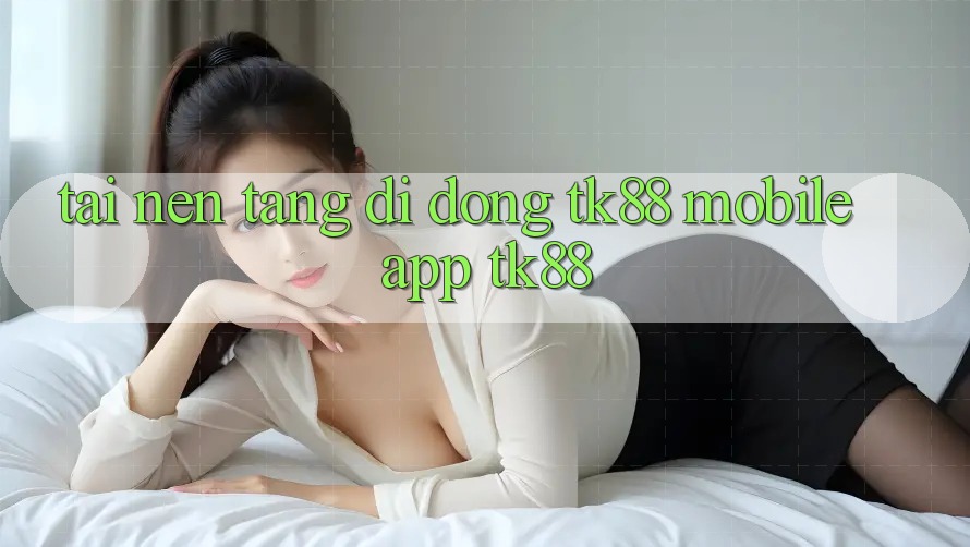 Tải Nền tảng di động TK88 Mobile (App TK88) Tải Nền tảng di động TK88 Mobile (App TK88)