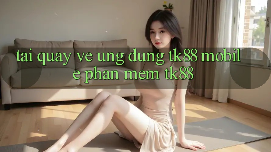 Tải quay về Ứng Dụng TK88 Mobile (Phần mềm TK88) Tải quay về Ứng Dụng TK88 Mobile (Phần mềm TK88)