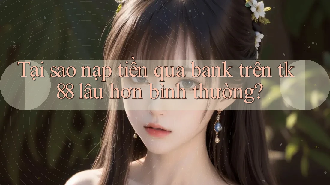 Tại sao nạp tiền qua bank trên tk88 lâu hơn bình thường?