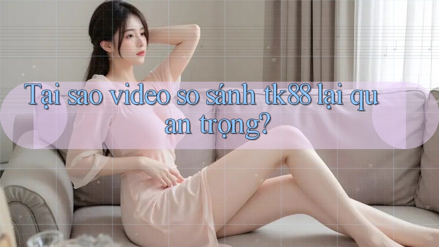 Tại sao video so sánh tk88 lại quan trọng? Tại sao video so sánh tk88 lại quan trọng?