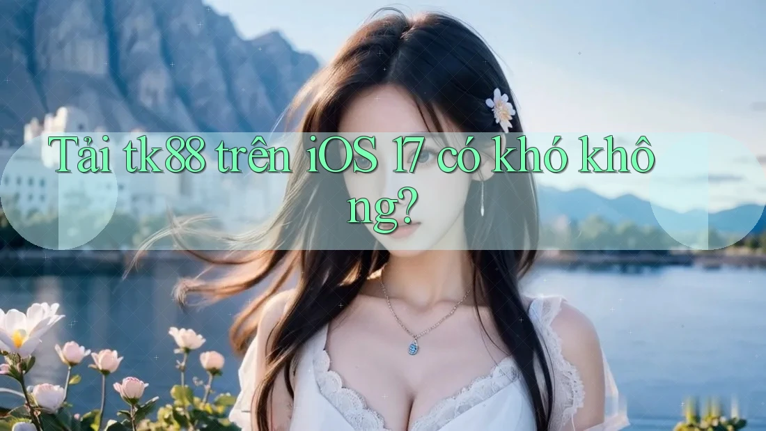 Tải tk88 trên iOS 17 có khó không?