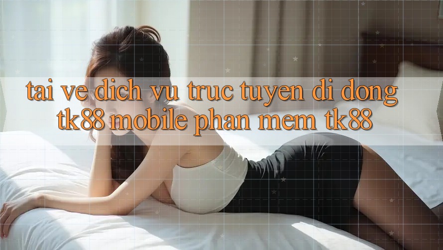 Tải về Dịch vụ trực tuyến di động TK88 Mobile (Phần mềm TK88) Tải về Dịch vụ trực tuyến di động TK88 Mobile (Phần mềm TK88)