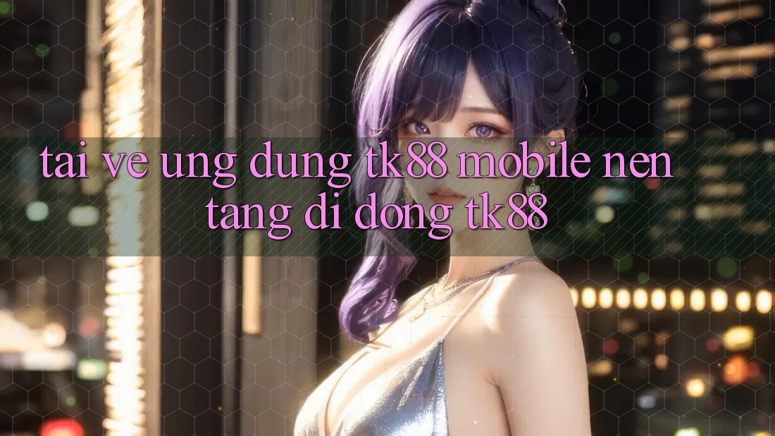 Tải về Ứng Dụng TK88 Mobile (Nền tảng di động TK88) Tải về Ứng Dụng TK88 Mobile (Nền tảng di động TK88)