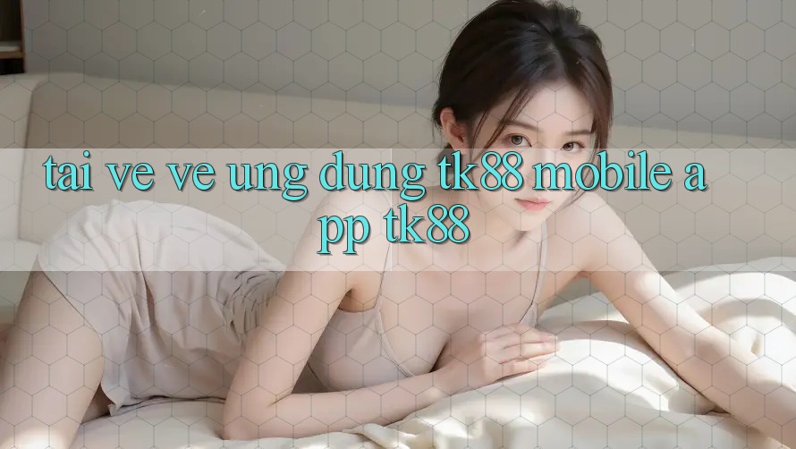 Tải về về Ứng Dụng TK88 Mobile (App TK88) Tải về về Ứng Dụng TK88 Mobile (App TK88)