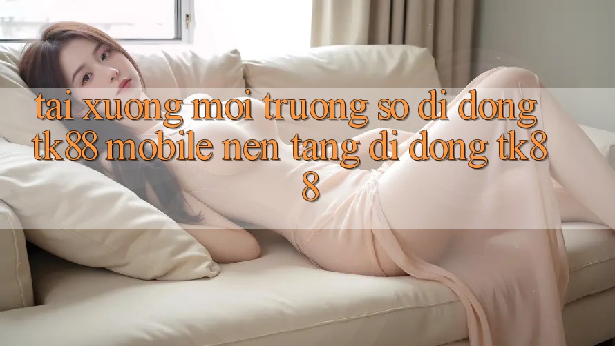 Tải xuống Môi trường số di động TK88 Mobile (Nền tảng di động TK88) Tải xuống Môi trường số di động TK88 Mobile (Nền tảng di động TK88)